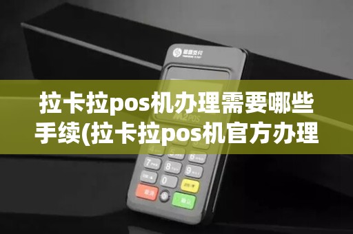 拉卡拉pos机办理需要哪些手续(拉卡拉pos机官方办理)