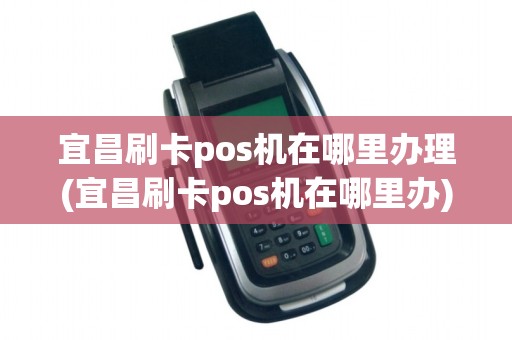 宜昌刷卡pos机在哪里办理(宜昌刷卡pos机在哪里办)