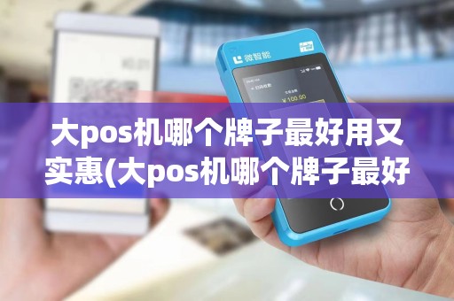 大pos机哪个牌子最好用又实惠(大pos机哪个牌子最好用)
