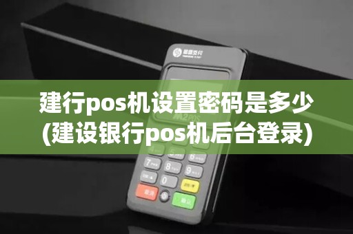 建行pos机设置密码是多少(建设银行pos机后台登录)