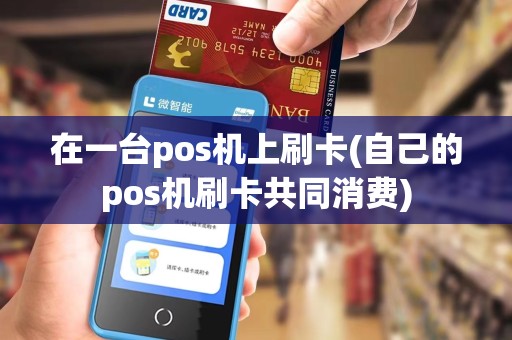 在一台pos机上刷卡(自己的pos机刷卡共同消费)