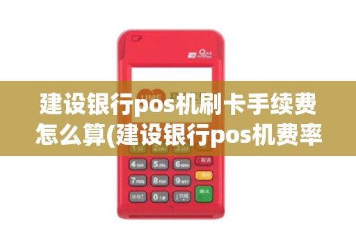 建设银行pos机刷卡手续费怎么算(建设银行pos机费率高吗)