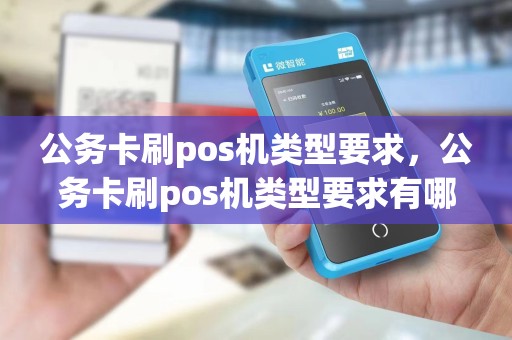公务卡刷pos机类型要求，公务卡刷pos机类型要求有哪些