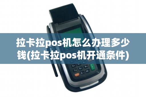 拉卡拉pos机怎么办理多少钱(拉卡拉pos机开通条件)