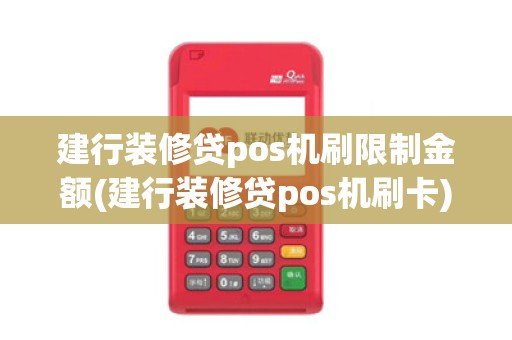 建行装修贷pos机刷限制金额(建行装修贷pos机刷卡)