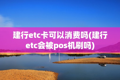 建行etc卡可以消费吗(建行etc会被pos机刷吗)