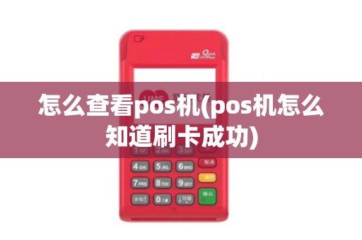 怎么查看pos机(pos机怎么知道刷卡成功)