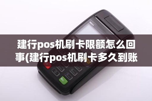 建行pos机刷卡限额怎么回事(建行pos机刷卡多久到账户)