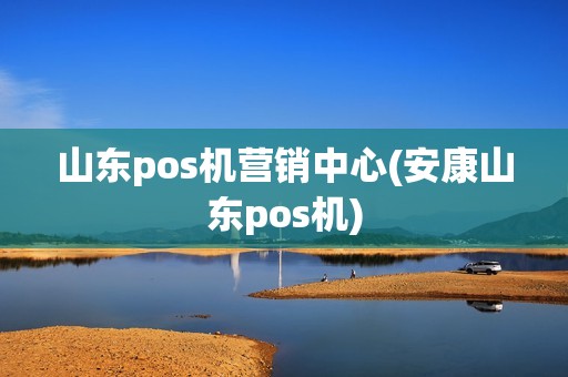 山东pos机营销中心(安康山东pos机)