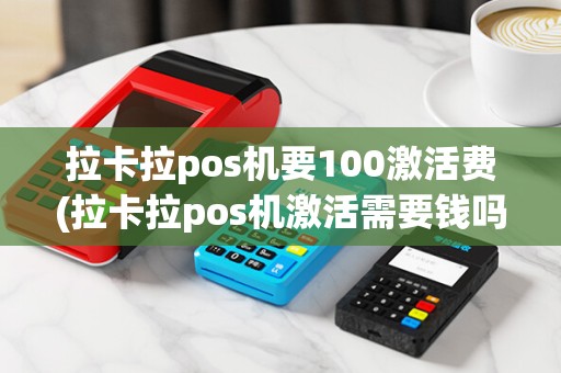 拉卡拉pos机要100激活费(拉卡拉pos机激活需要钱吗)