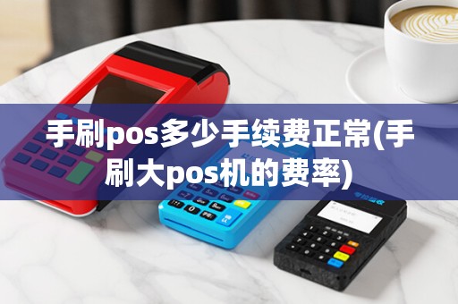 手刷pos多少手续费正常(手刷大pos机的费率)