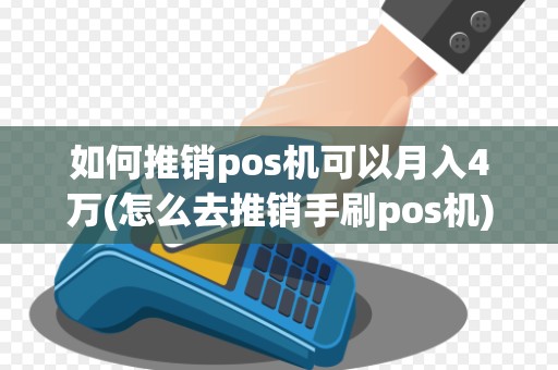 如何推销pos机可以月入4万(怎么去推销手刷pos机)
