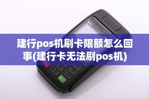 建行pos机刷卡限额怎么回事(建行卡无法刷pos机)