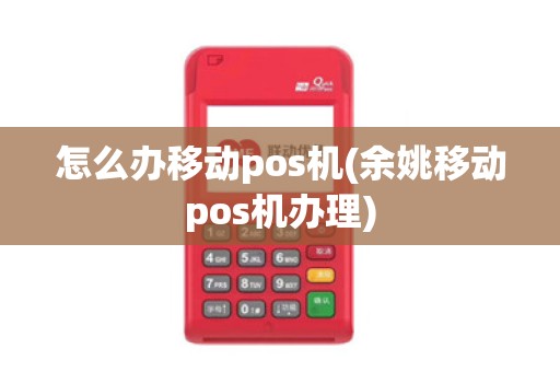 怎么办移动pos机(余姚移动pos机办理)