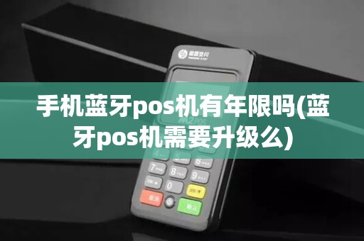 手机蓝牙pos机有年限吗(蓝牙pos机需要升级么)