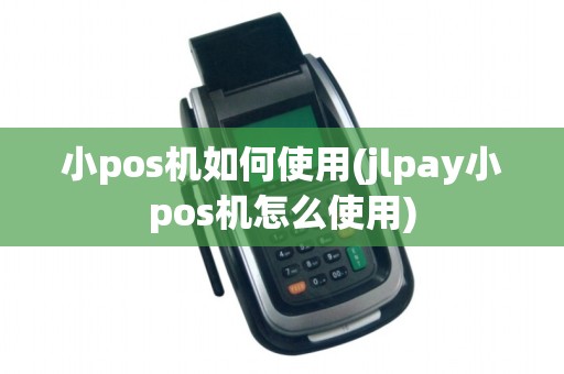 小pos机如何使用(jlpay小pos机怎么使用)