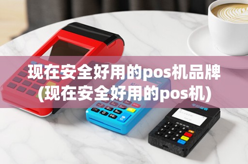 现在安全好用的pos机品牌(现在安全好用的pos机)
