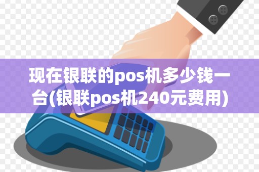 现在银联的pos机多少钱一台(银联pos机240元费用)