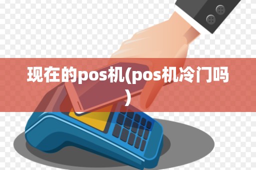 现在的pos机(pos机冷门吗)