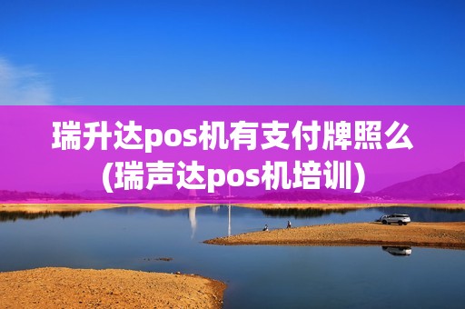 瑞升达pos机有支付牌照么(瑞声达pos机培训)