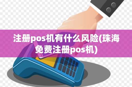 注册pos机有什么风险(珠海免费注册pos机)