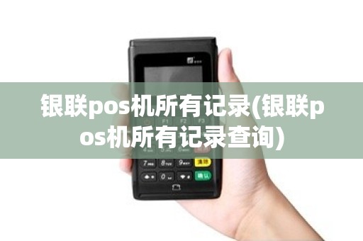 银联pos机所有记录(银联pos机所有记录查询)