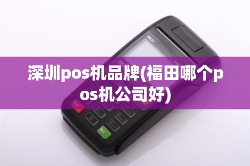 深圳pos机品牌(福田哪个pos机公司好)