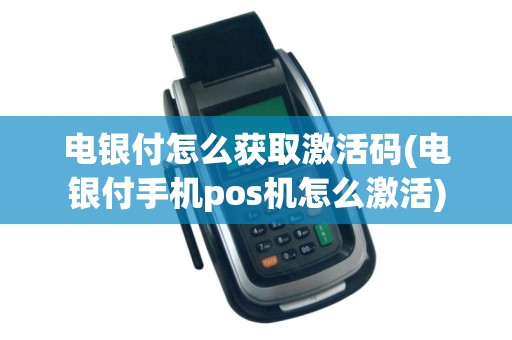 电银付怎么获取激活码(电银付手机pos机怎么激活)
