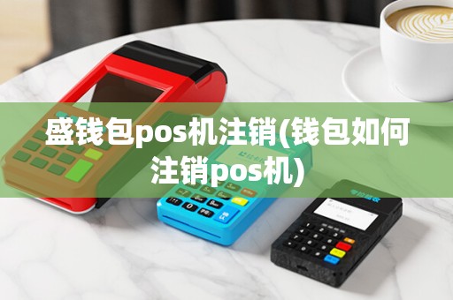 盛钱包pos机注销(钱包如何注销pos机)