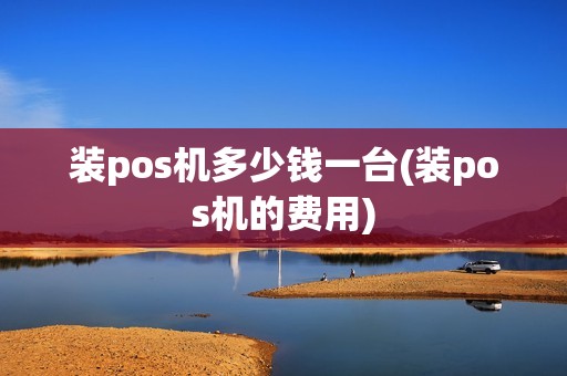 装pos机多少钱一台(装pos机的费用)