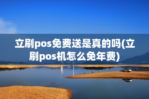 立刷pos免费送是真的吗(立刷pos机怎么免年费)