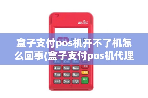 盒子支付pos机开不了机怎么回事(盒子支付pos机代理价格)