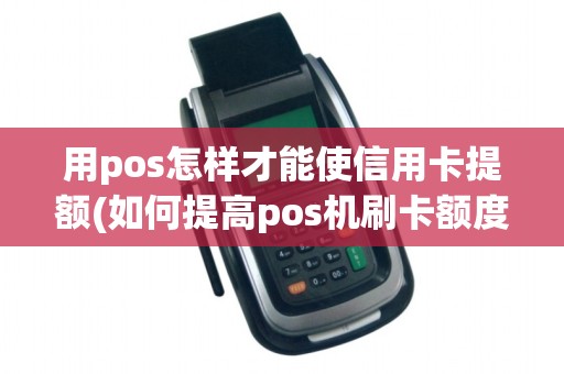 用pos怎样才能使信用卡提额(如何提高pos机刷卡额度)