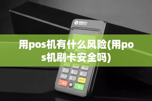 用pos机有什么风险(用pos机刷卡安全吗)