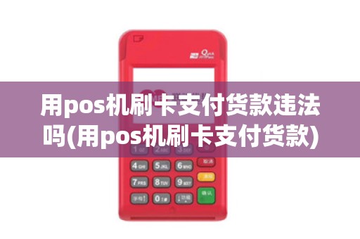 用pos机刷卡支付货款违法吗(用pos机刷卡支付货款)
