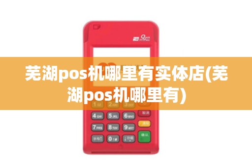 芜湖pos机哪里有实体店(芜湖pos机哪里有)