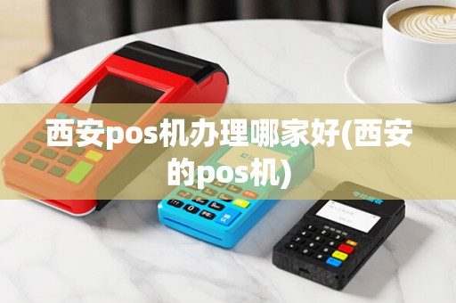 西安pos机办理哪家好(西安的pos机)