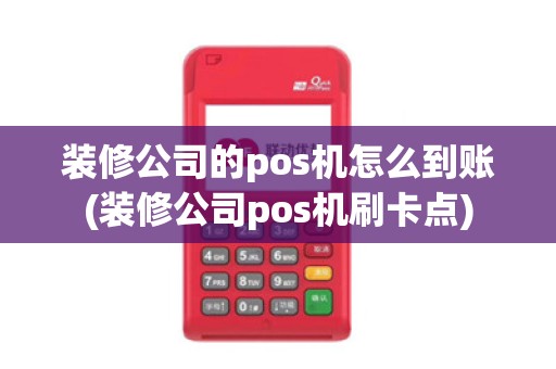 装修公司的pos机怎么到账(装修公司pos机刷卡点)