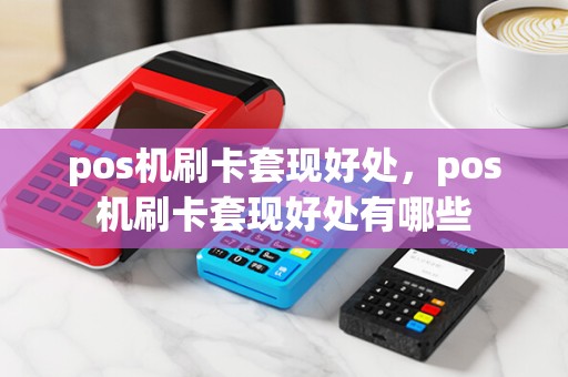 pos机刷卡套现好处，pos机刷卡套现好处有哪些