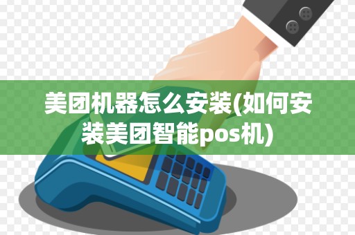 美团机器怎么安装(如何安装美团智能pos机)
