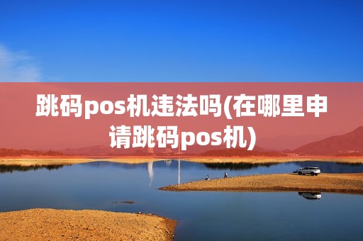 跳码pos机违法吗(在哪里申请跳码pos机)