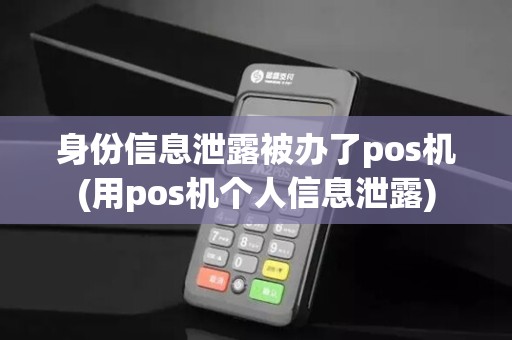 身份信息泄露被办了pos机(用pos机个人信息泄露)