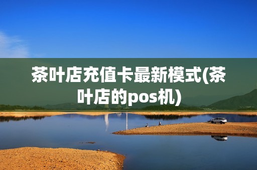 茶叶店充值卡最新模式(茶叶店的pos机)