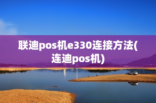 联迪pos机e330连接方法(连迪pos机)