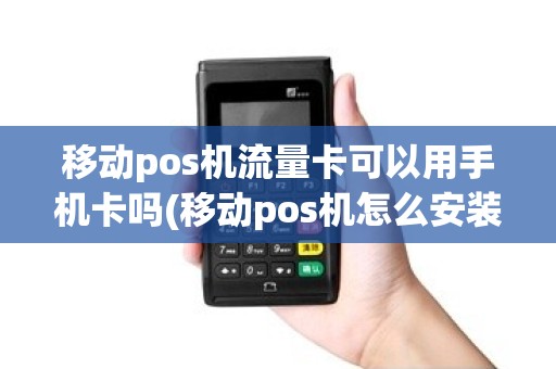 移动pos机流量卡可以用手机卡吗(移动pos机怎么安装流量卡)
