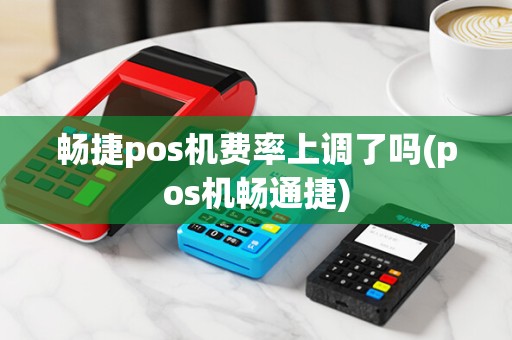 畅捷pos机费率上调了吗(pos机畅通捷)
