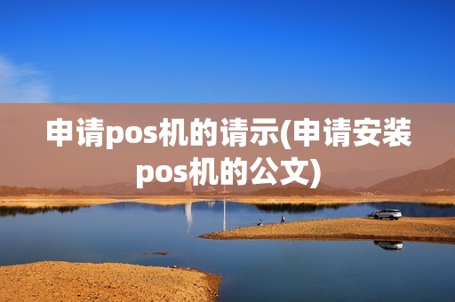 申请pos机的请示(申请安装pos机的公文)