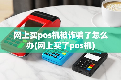 网上买pos机被诈骗了怎么办(网上买了pos机)
