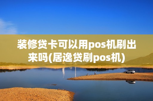 装修贷卡可以用pos机刷出来吗(居逸贷刷pos机)