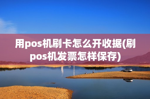 用pos机刷卡怎么开收据(刷pos机发票怎样保存)